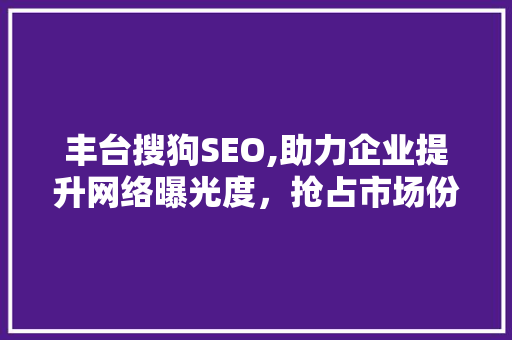 丰台搜狗SEO,助力企业提升网络曝光度，抢占市场份额