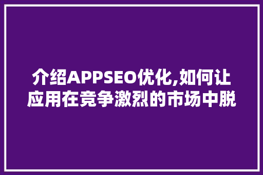 介绍APPSEO优化,如何让应用在竞争激烈的市场中脱颖而出