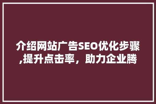介绍网站广告SEO优化步骤,提升点击率，助力企业腾飞