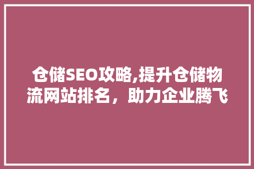 仓储SEO攻略,提升仓储物流网站排名，助力企业腾飞
