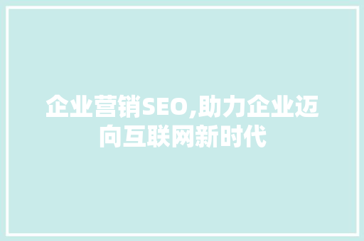 企业营销SEO,助力企业迈向互联网新时代