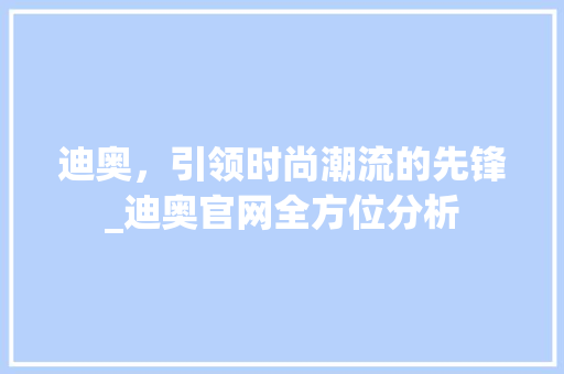 迪奥，引领时尚潮流的先锋_迪奥官网全方位分析