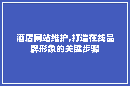 酒店网站维护,打造在线品牌形象的关键步骤