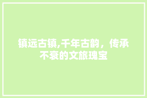 镇远古镇,千年古韵，传承不衰的文旅瑰宝