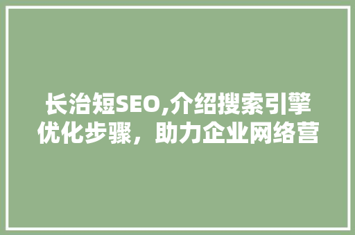 长治短SEO,介绍搜索引擎优化步骤，助力企业网络营销