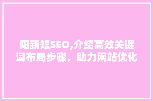 阳新短SEO,介绍高效关键词布局步骤，助力网站优化