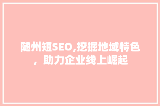 随州短SEO,挖掘地域特色，助力企业线上崛起