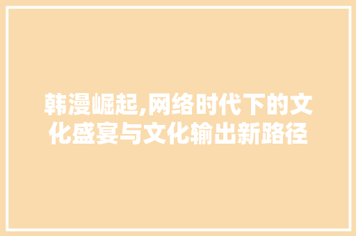 韩漫崛起,网络时代下的文化盛宴与文化输出新路径