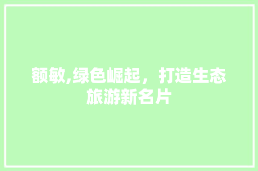 额敏,绿色崛起，打造生态旅游新名片
