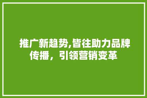  推广新趋势,皆往助力品牌传播，引领营销变革