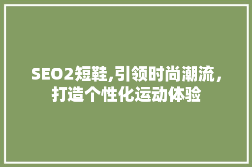 SEO2短鞋,引领时尚潮流，打造个性化运动体验