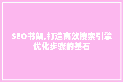 SEO书架,打造高效搜索引擎优化步骤的基石