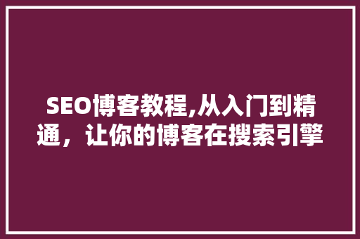 SEO博客教程,从入门到精通，让你的博客在搜索引擎中脱颖而出
