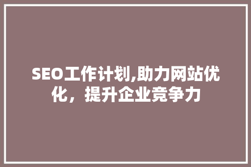 SEO工作计划,助力网站优化，提升企业竞争力