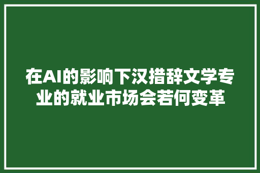 在AI的影响下汉措辞文学专业的就业市场会若何变革