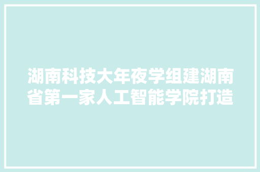 湖南科技大年夜学组建湖南省第一家人工智能学院打造全国AI技能高地