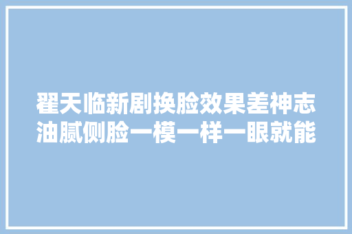 翟天临新剧换脸效果差神志油腻侧脸一模一样一眼就能认出原身