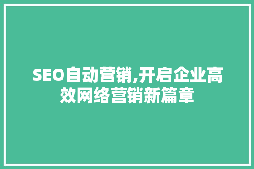 SEO自动营销,开启企业高效网络营销新篇章