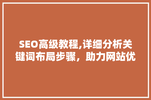 SEO高级教程,详细分析关键词布局步骤，助力网站优化