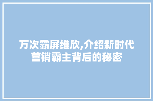 万次霸屏维欣,介绍新时代营销霸主背后的秘密
