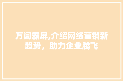 万词霸屏,介绍网络营销新趋势，助力企业腾飞