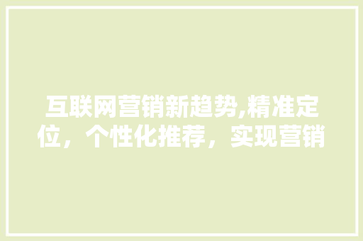 互联网营销新趋势,精准定位，个性化推荐，实现营销共赢