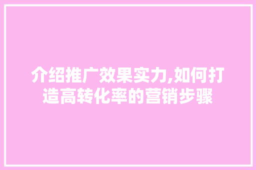 介绍推广效果实力,如何打造高转化率的营销步骤