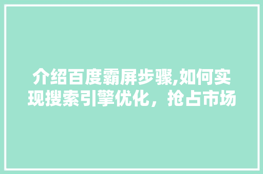 介绍百度霸屏步骤,如何实现搜索引擎优化，抢占市场份额