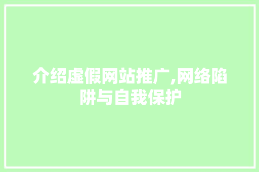 介绍虚假网站推广,网络陷阱与自我保护
