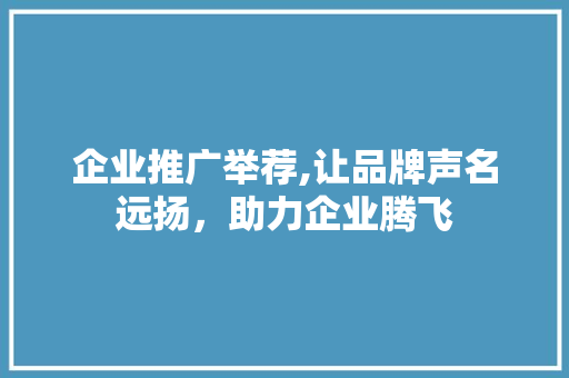 企业推广举荐,让品牌声名远扬，助力企业腾飞