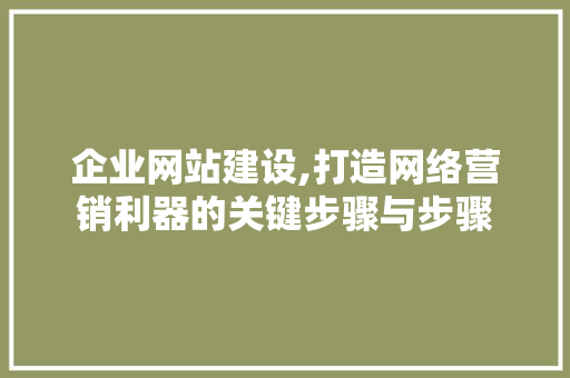 企业网站建设,打造网络营销利器的关键步骤与步骤