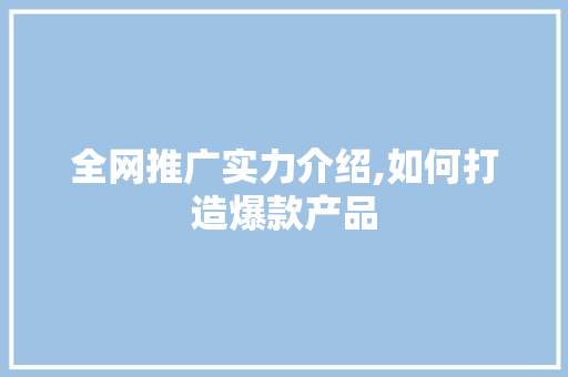 全网推广实力介绍,如何打造爆款产品