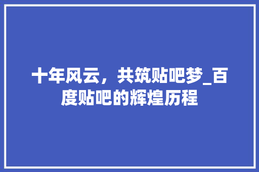 十年风云，共筑贴吧梦_百度贴吧的辉煌历程