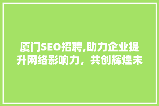 厦门SEO招聘,助力企业提升网络影响力，共创辉煌未来