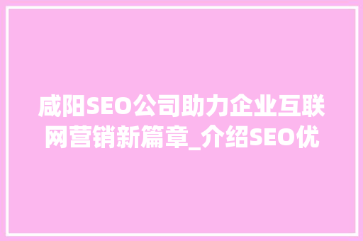 咸阳SEO公司助力企业互联网营销新篇章_介绍SEO优化之路