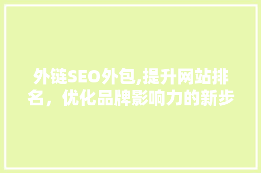 外链SEO外包,提升网站排名，优化品牌影响力的新步骤