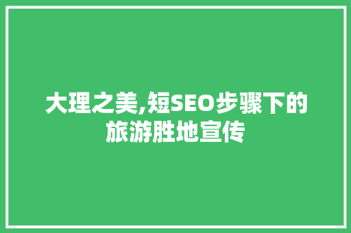 大理之美,短SEO步骤下的旅游胜地宣传