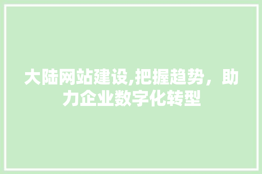 大陆网站建设,把握趋势，助力企业数字化转型
