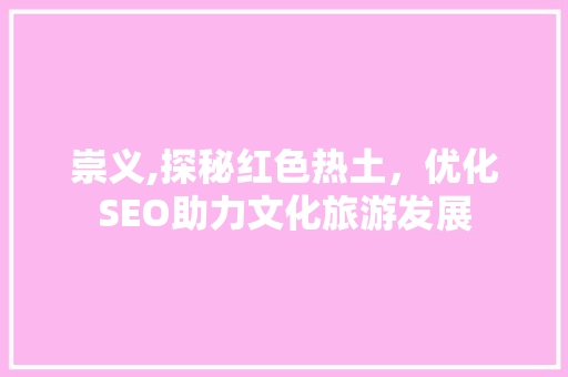 崇义,探秘红色热土，优化SEO助力文化旅游发展