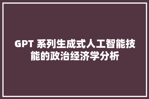 GPT 系列生成式人工智能技能的政治经济学分析
