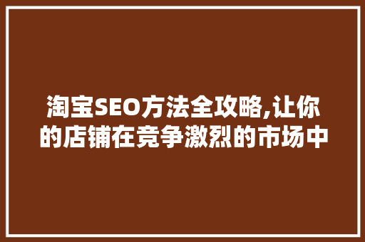 淘宝SEO方法全攻略,让你的店铺在竞争激烈的市场中脱颖而出