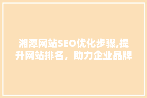 湘潭网站SEO优化步骤,提升网站排名，助力企业品牌传播