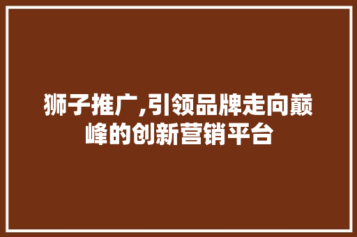 狮子推广,引领品牌走向巅峰的创新营销平台