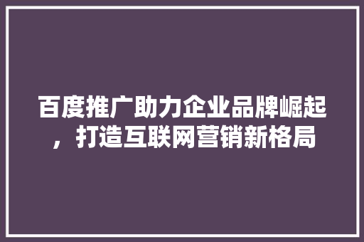百度推广助力企业品牌崛起，打造互联网营销新格局