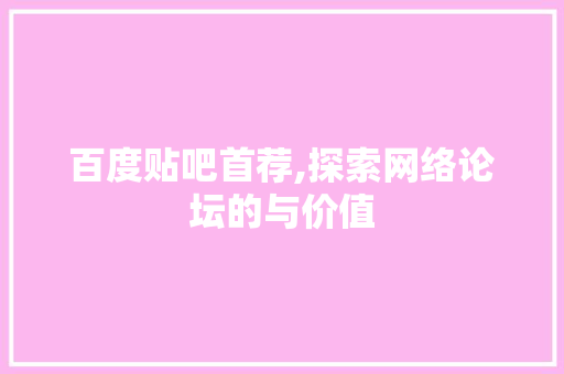 百度贴吧首荐,探索网络论坛的与价值