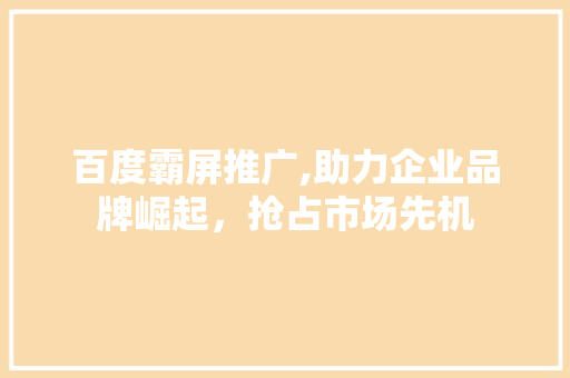 百度霸屏推广,助力企业品牌崛起，抢占市场先机
