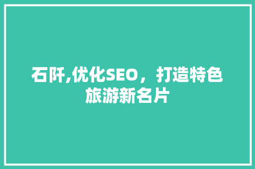 石阡,优化SEO，打造特色旅游新名片