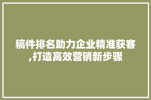 稿件排名助力企业精准获客,打造高效营销新步骤