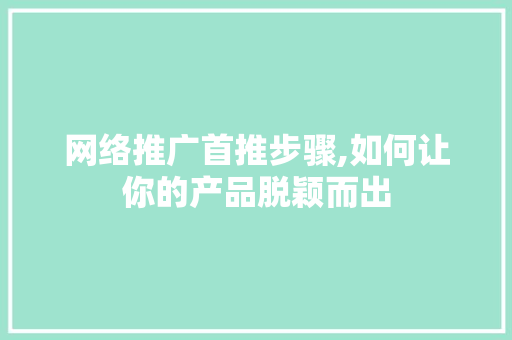 网络推广首推步骤,如何让你的产品脱颖而出