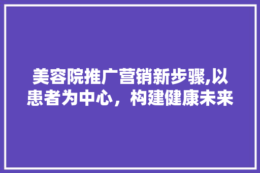 美容院推广营销新步骤,以患者为中心，构建健康未来